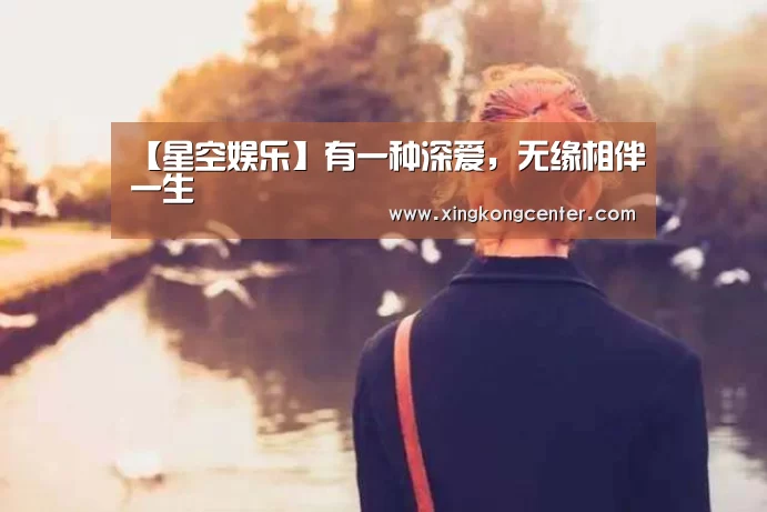 【星空娱乐】有一种深爱,无缘相伴一生