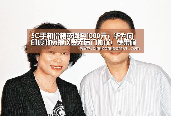 5G手机价格或降至1000元;华为向印度政府提议签无后门协议;苹果确认收购Drive.ai|雷锋早报|星空娱乐(图2) 星空娱乐