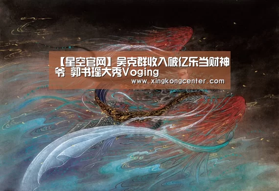 【星空官网】吴克群收入破亿乐当财神爷 郭书瑶大秀Voging(图1) 星空电竞
