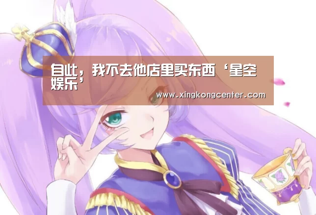 自此,我不去他店里买东西‘星空娱乐’(图2) 星空娱乐