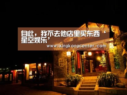 自此,我不去他店里买东西‘星空娱乐’(图1) 星空娱乐