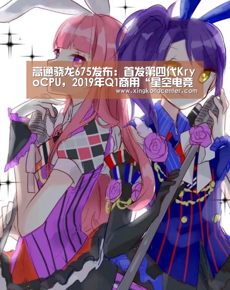 高通骁龙675发布:首发第四代KryoCPU,2019年Q1商用“星空电竞”(图2) 星空电竞