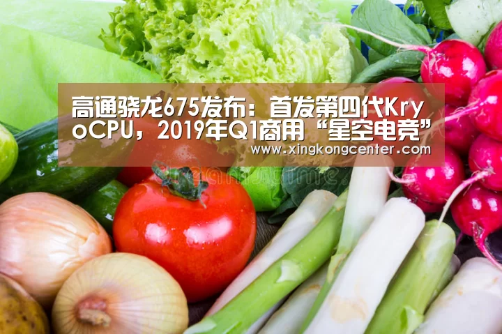 高通骁龙675发布:首发第四代KryoCPU,2019年Q1商用“星空电竞”(图1) 星空官网
