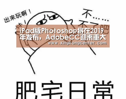 iPad版Photoshop将在2019年发布,AdobeCC迎来重大更新-星空娱乐(图1) 星空官网
